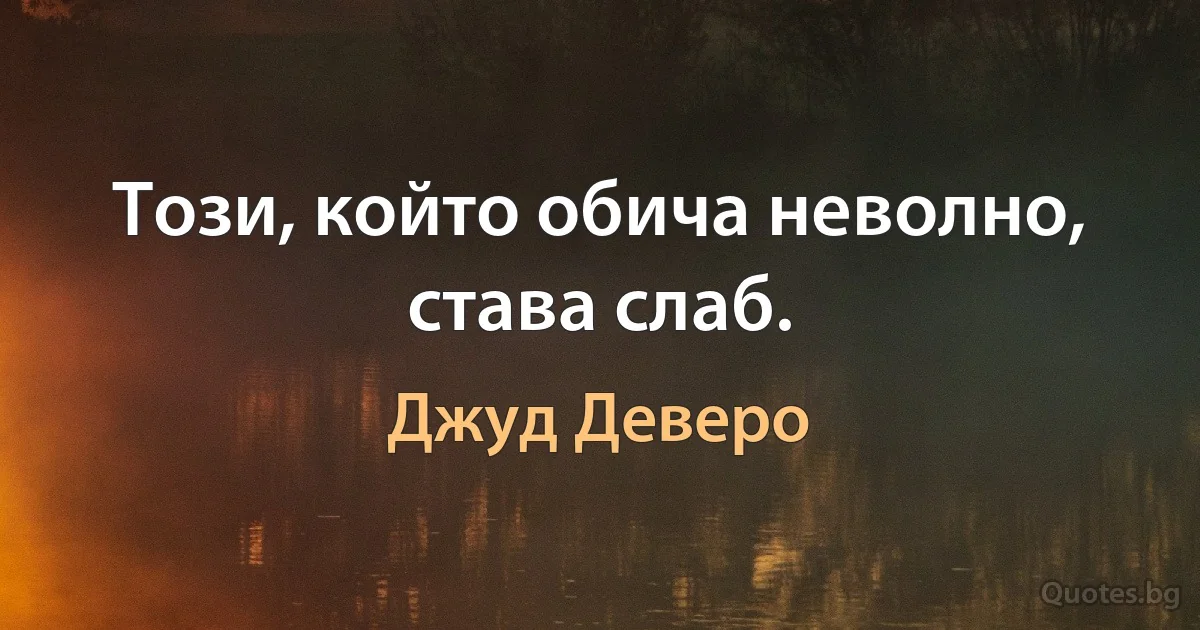 Този, който обича неволно, става слаб. (Джуд Деверо)