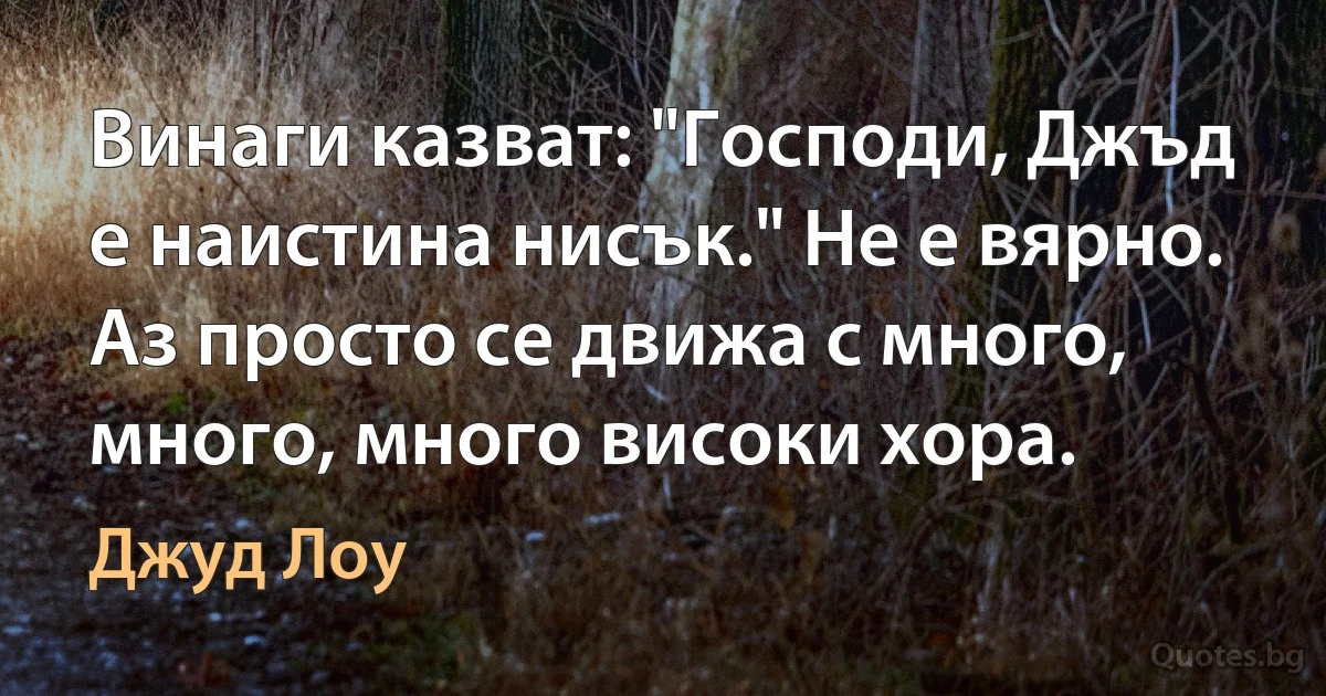 Винаги казват: "Господи, Джъд е наистина нисък." Не е вярно. Аз просто се движа с много, много, много високи хора. (Джуд Лоу)