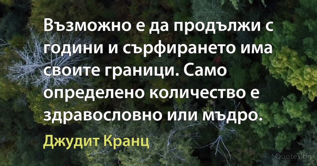 Възможно е да продължи с години и сърфирането има своите граници. Само определено количество е здравословно или мъдро. (Джудит Кранц)