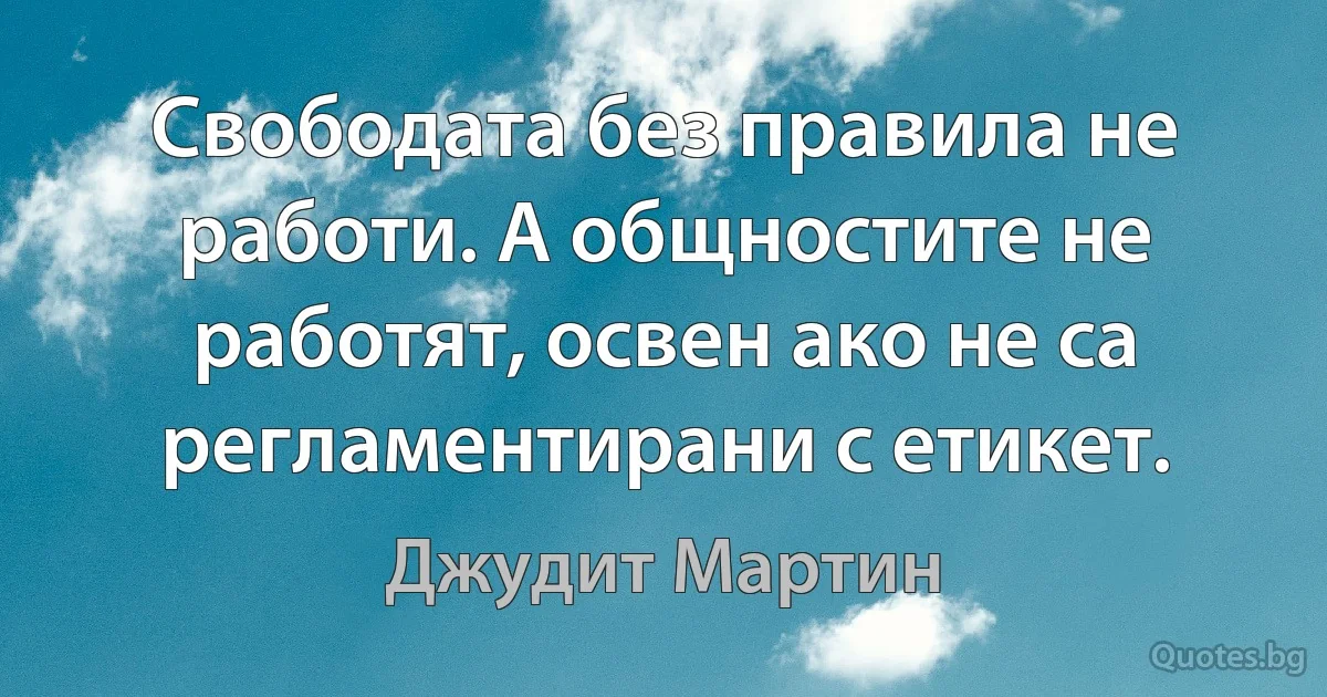 Свободата без правила не работи. А общностите не работят, освен ако не са регламентирани с етикет. (Джудит Мартин)