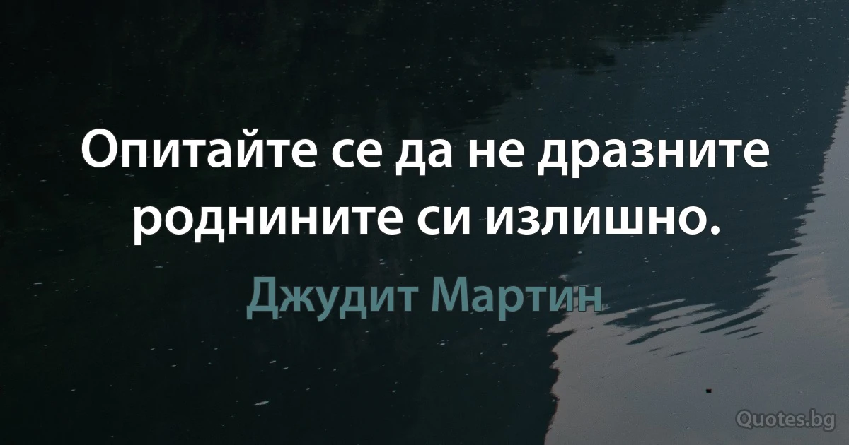 Опитайте се да не дразните роднините си излишно. (Джудит Мартин)