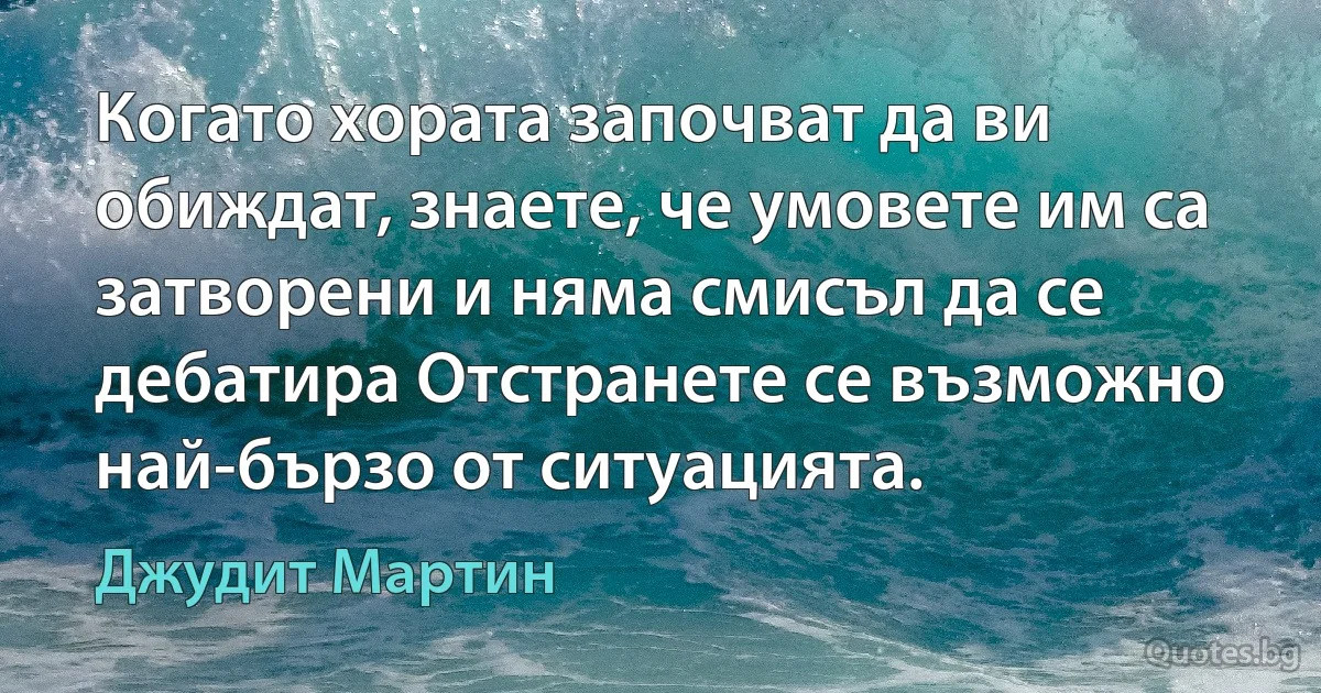 Когато хората започват да ви обиждат, знаете, че умовете им са затворени и няма смисъл да се дебатира Отстранете се възможно най-бързо от ситуацията. (Джудит Мартин)