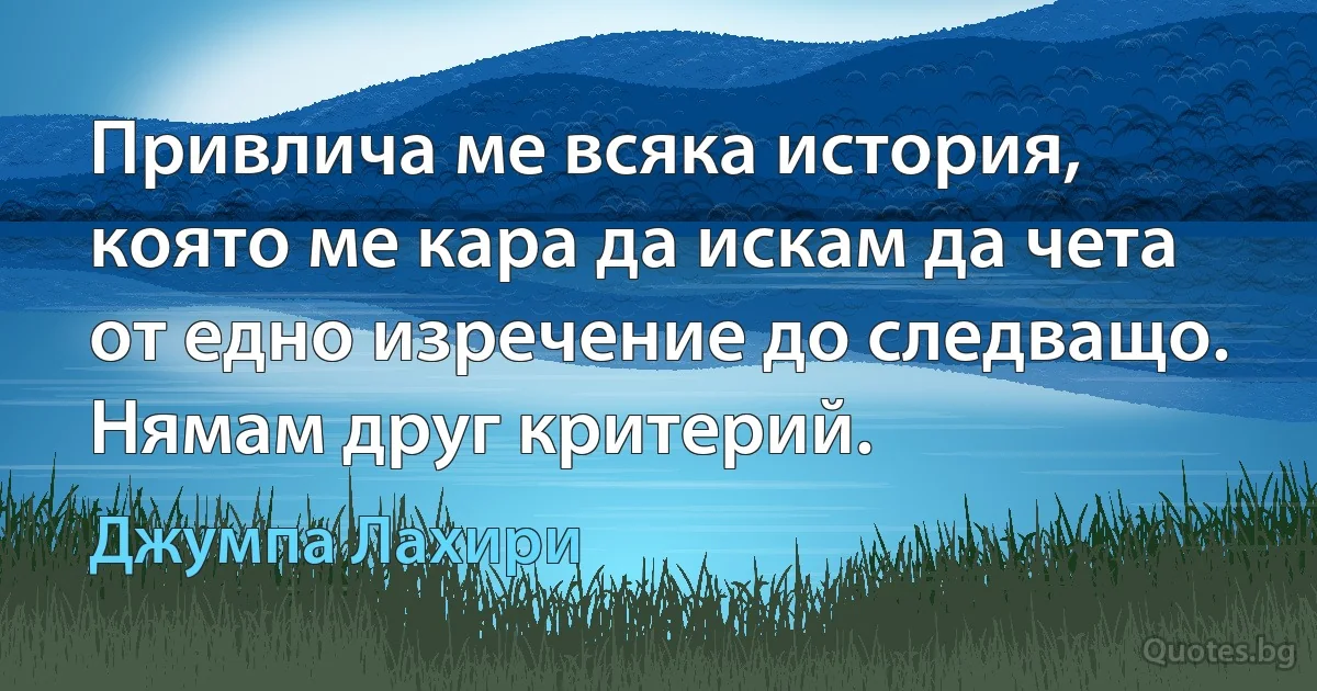 Привлича ме всяка история, която ме кара да искам да чета от едно изречение до следващо. Нямам друг критерий. (Джумпа Лахири)