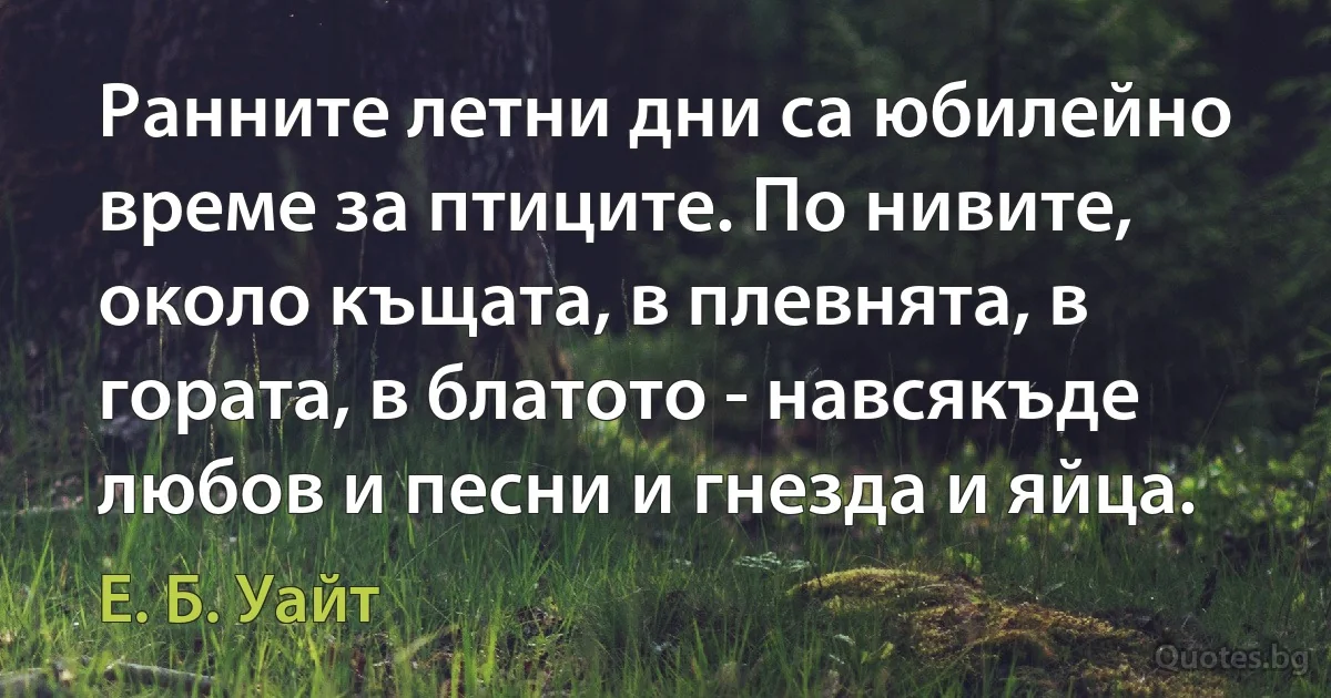 Ранните летни дни са юбилейно време за птиците. По нивите, около къщата, в плевнята, в гората, в блатото - навсякъде любов и песни и гнезда и яйца. (Е. Б. Уайт)