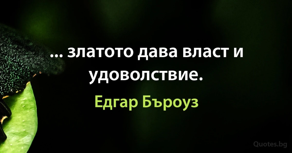 ... златото дава власт и удоволствие. (Едгар Бъроуз)