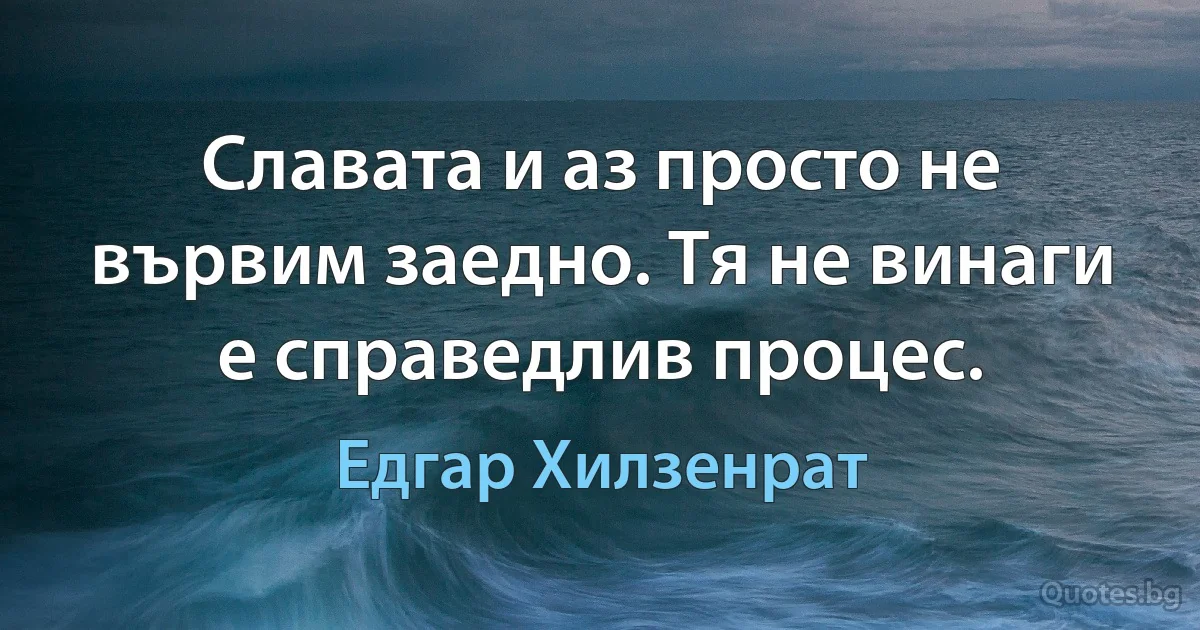 Славата и аз просто не вървим заедно. Тя не винаги е справедлив процес. (Едгар Хилзенрат)