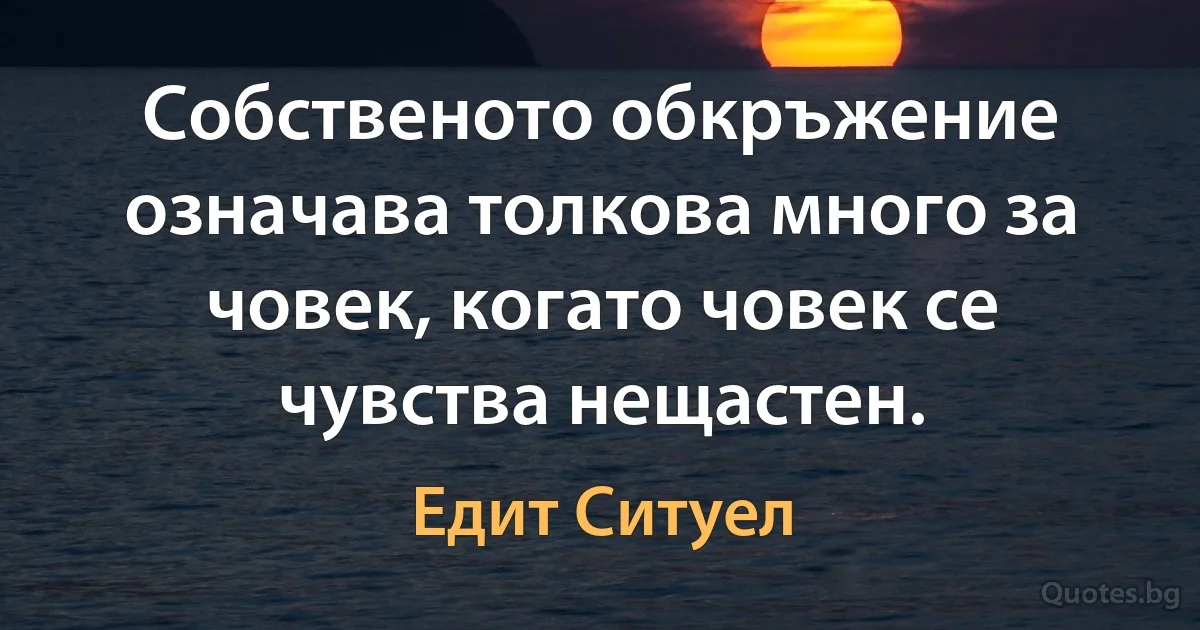 Собственото обкръжение означава толкова много за човек, когато човек се чувства нещастен. (Едит Ситуел)