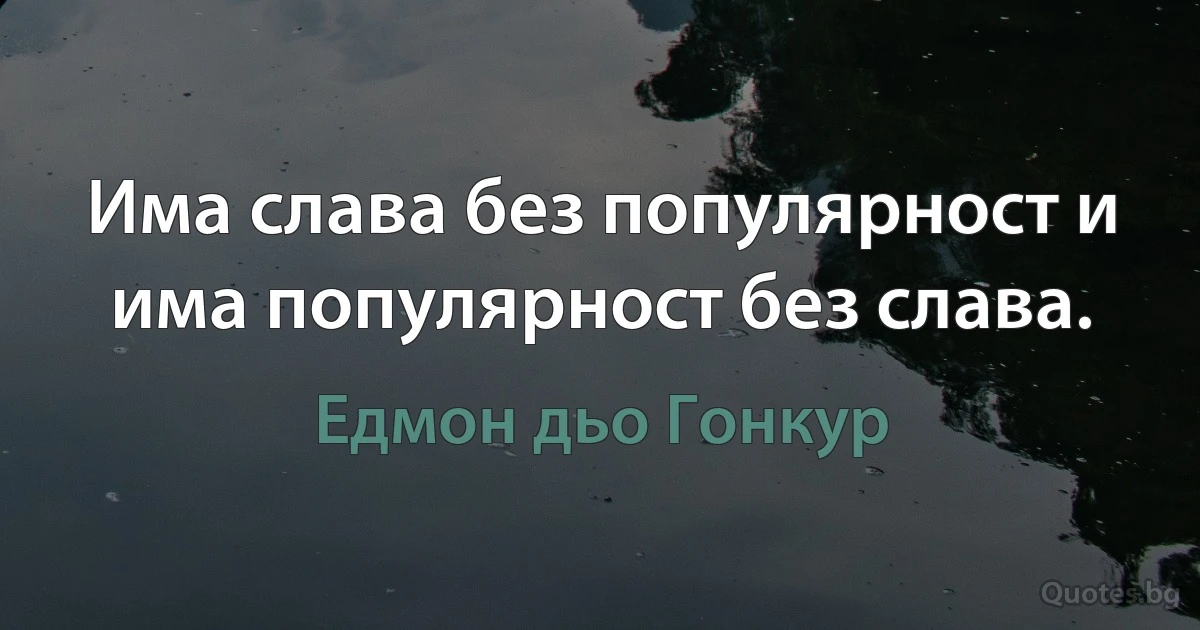 Има слава без популярност и има популярност без слава. (Едмон дьо Гонкур)