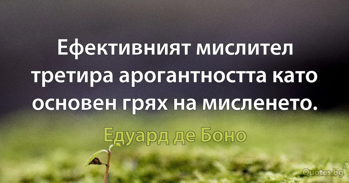 Ефективният мислител третира арогантността като основен грях на мисленето. (Едуард де Боно)