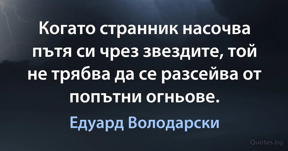 Когато странник насочва пътя си чрез звездите, той не трябва да се разсейва от попътни огньове. (Едуард Володарски)