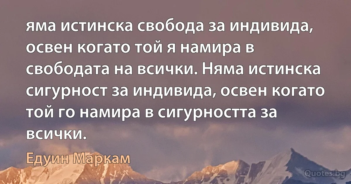 яма истинска свобода за индивида, освен когато той я намира в свободата на всички. Няма истинска сигурност за индивида, освен когато той го намира в сигурността за всички. (Едуин Маркам)