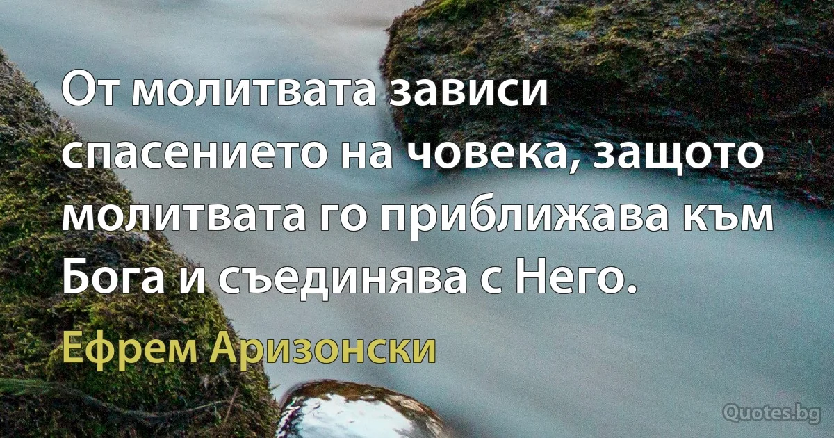 От молитвата зависи спасението на човека, защото молитвата го приближава към Бога и съединява с Него. (Ефрем Аризонски)