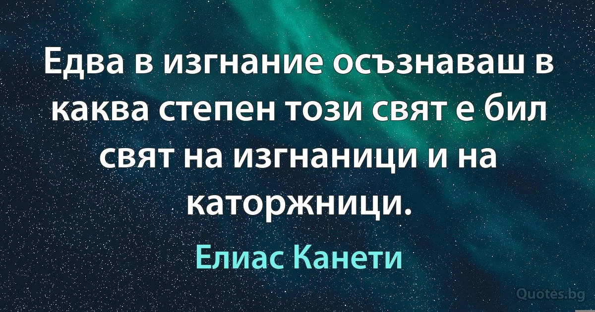 Едва в изгнание осъзнаваш в каква степен този свят е бил свят на изгнаници и на каторжници. (Елиас Канети)