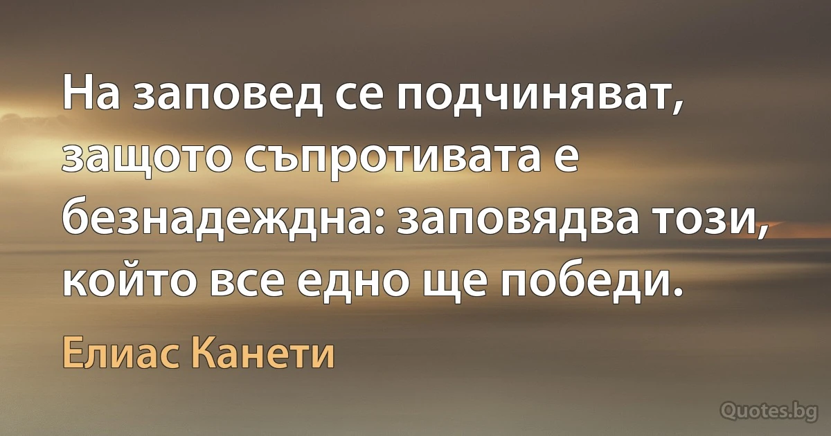 На заповед се подчиняват, защото съпротивата е безнадеждна: заповядва този, който все едно ще победи. (Елиас Канети)