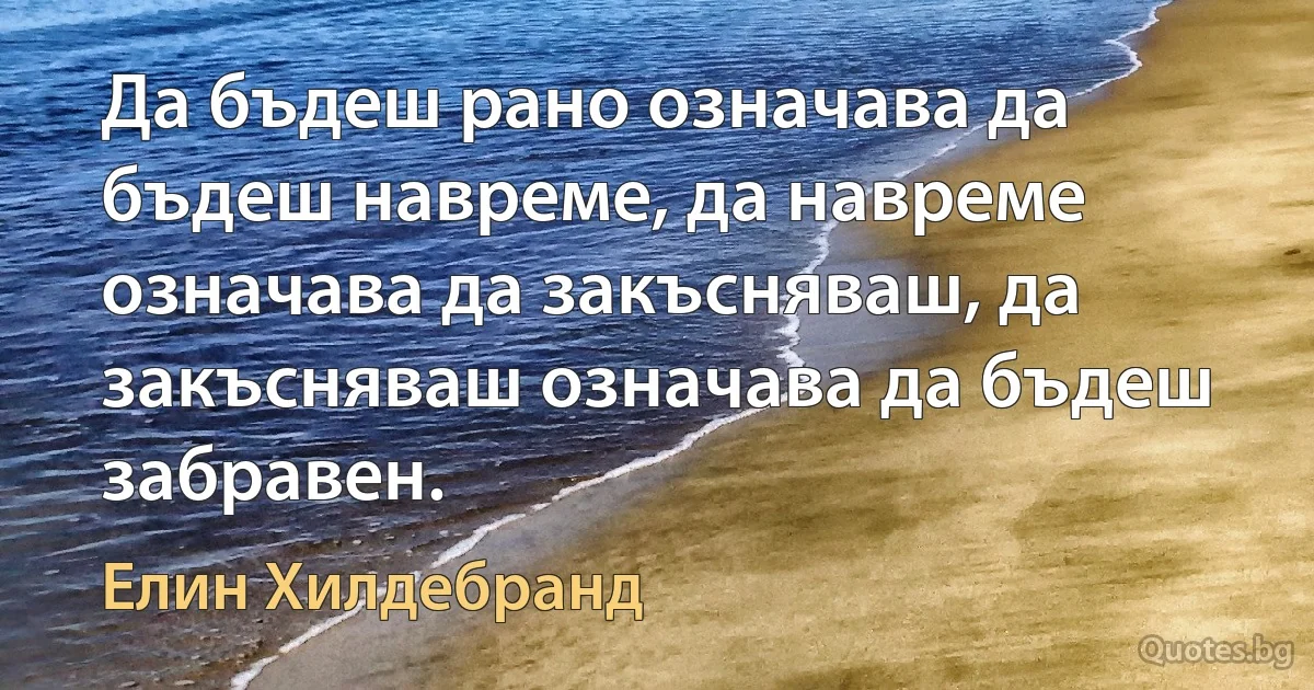 Да бъдеш рано означава да бъдеш навреме, да навреме означава да закъсняваш, да закъсняваш означава да бъдеш забравен. (Елин Хилдебранд)