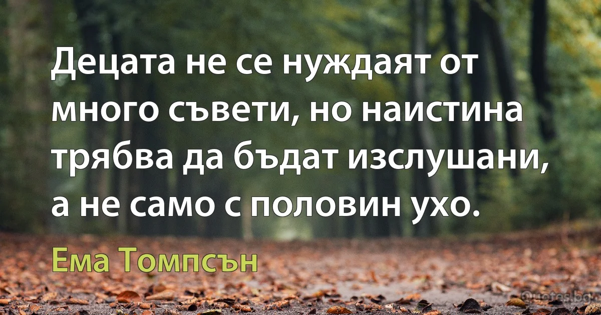 Децата не се нуждаят от много съвети, но наистина трябва да бъдат изслушани, а не само с половин ухо. (Ема Томпсън)