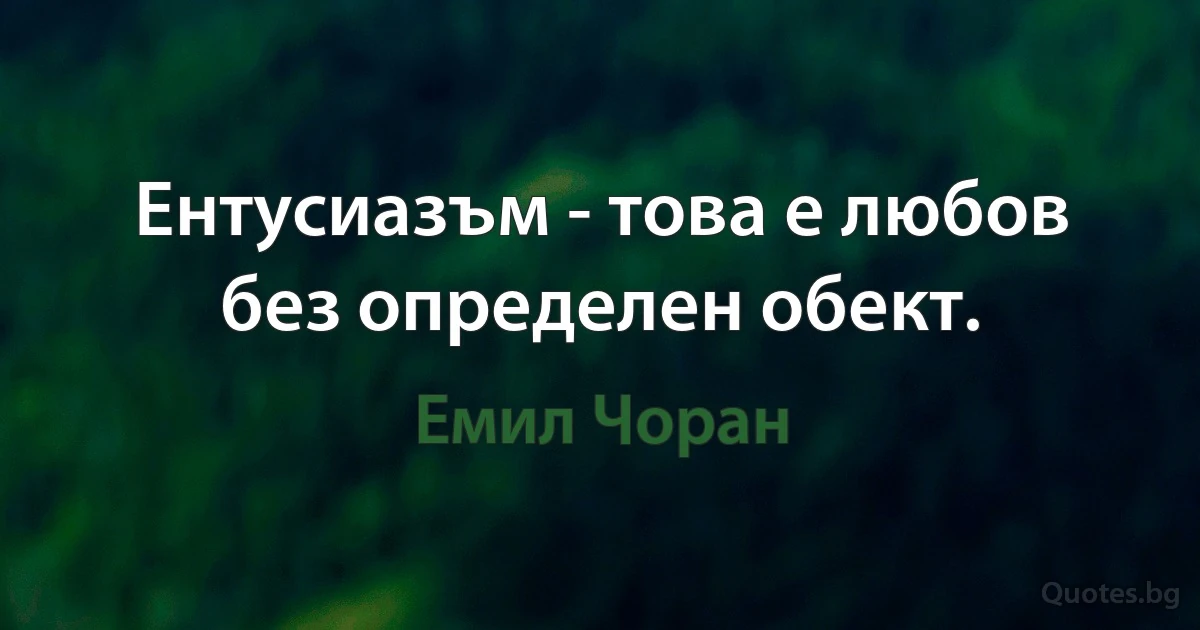 Ентусиазъм - това е любов без определен обект. (Емил Чоран)