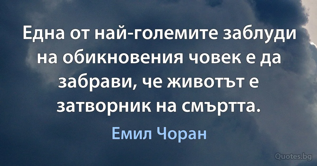 Една от най-големите заблуди на обикновения човек е да забрави, че животът е затворник на смъртта. (Емил Чоран)