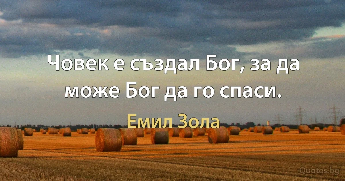 Човек е създал Бог, за да може Бог да го спаси. (Емил Зола)