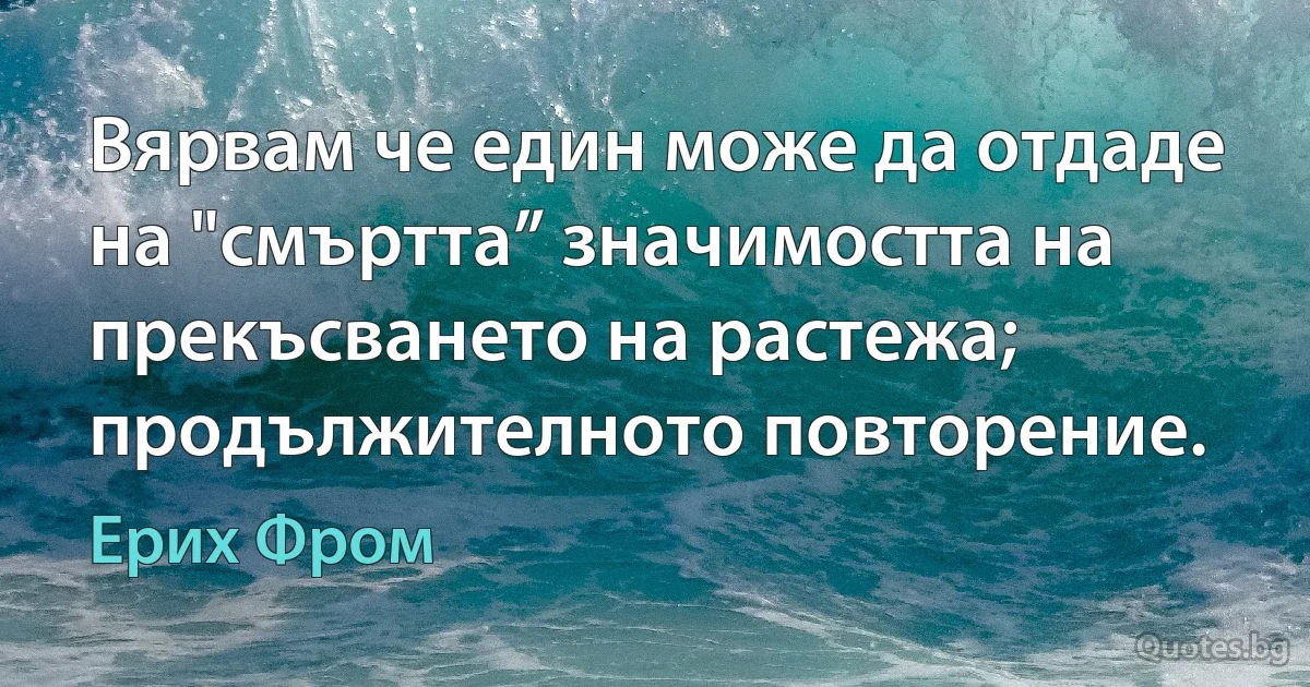 Вярвам че един може да отдаде на "смъртта” значимостта на прекъсването на растежа; продължителното повторение. (Ерих Фром)