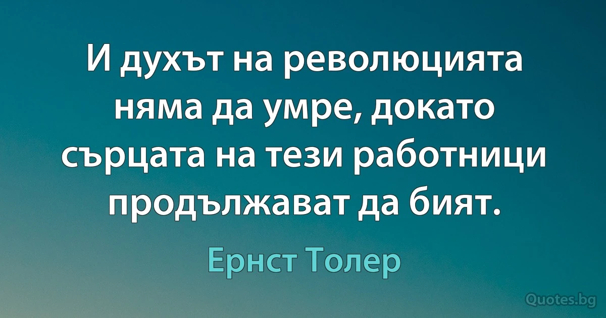 И духът на революцията няма да умре, докато сърцата на тези работници продължават да бият. (Ернст Толер)