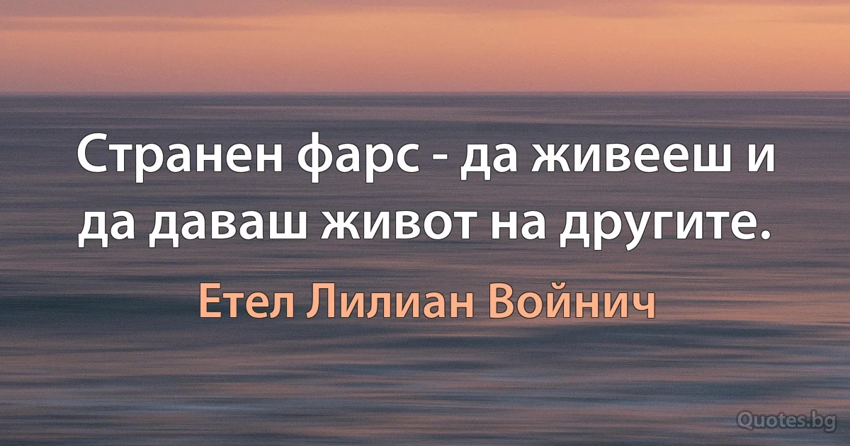 Странен фарс - да живееш и да даваш живот на другите. (Етел Лилиан Войнич)