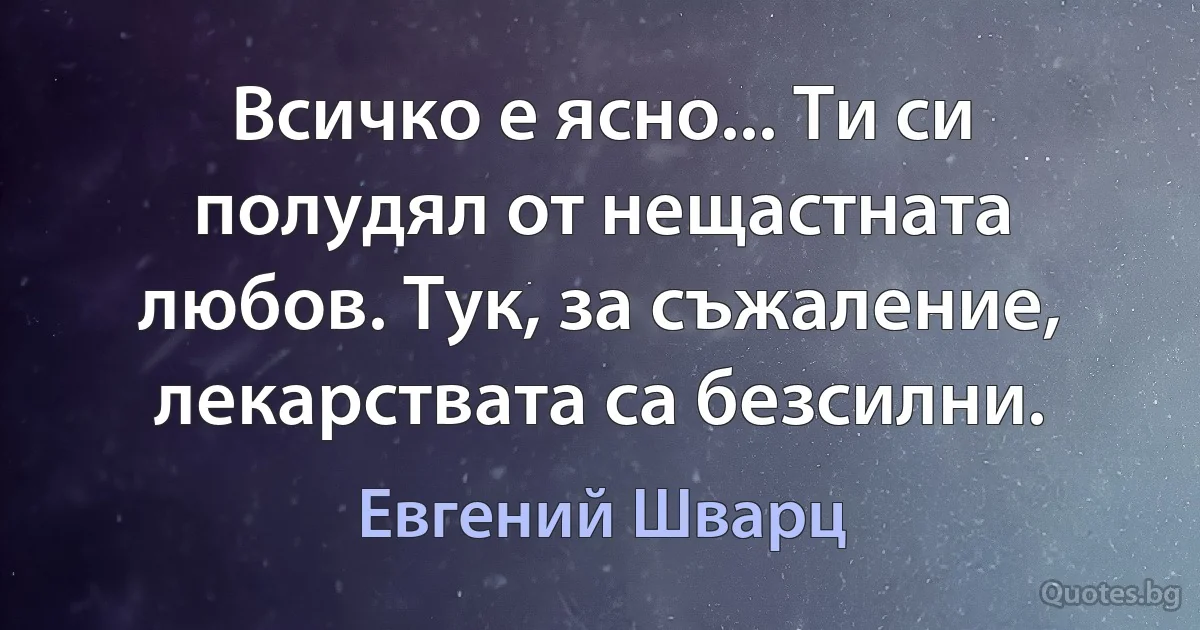 Всичко е ясно... Ти си полудял от нещастната любов. Тук, за съжаление, лекарствата са безсилни. (Евгений Шварц)