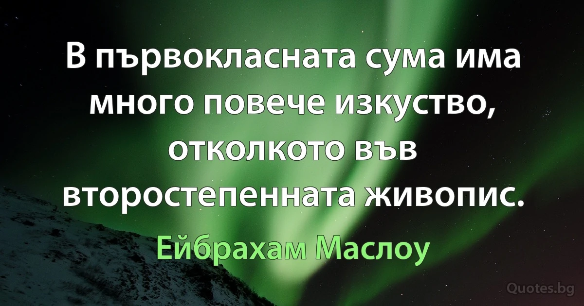 В първокласната сума има много повече изкуство, отколкото във второстепенната живопис. (Ейбрахам Маслоу)