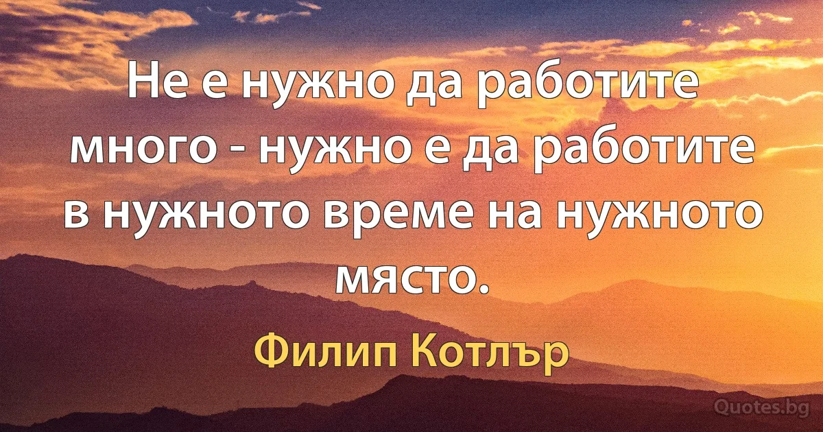 Не е нужно да работите много - нужно е да работите в нужното време на нужното място. (Филип Котлър)