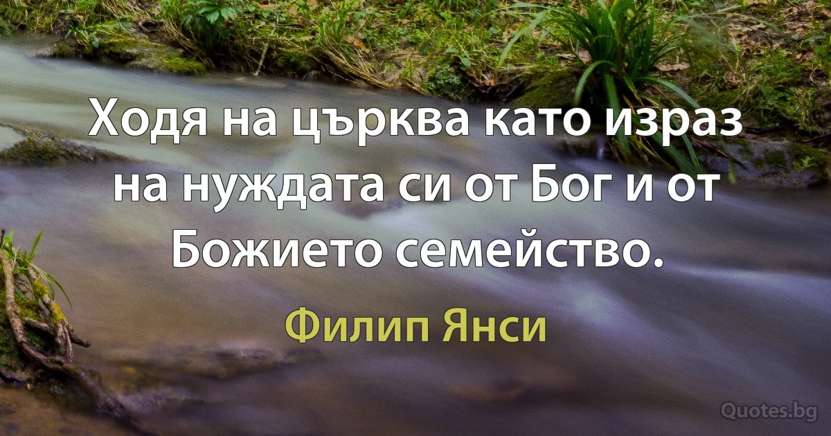 Ходя на църква като израз на нуждата си от Бог и от Божието семейство. (Филип Янси)