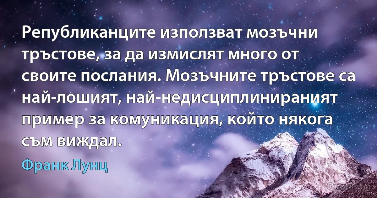 Републиканците използват мозъчни тръстове, за да измислят много от своите послания. Мозъчните тръстове са най-лошият, най-недисциплинираният пример за комуникация, който някога съм виждал. (Франк Лунц)