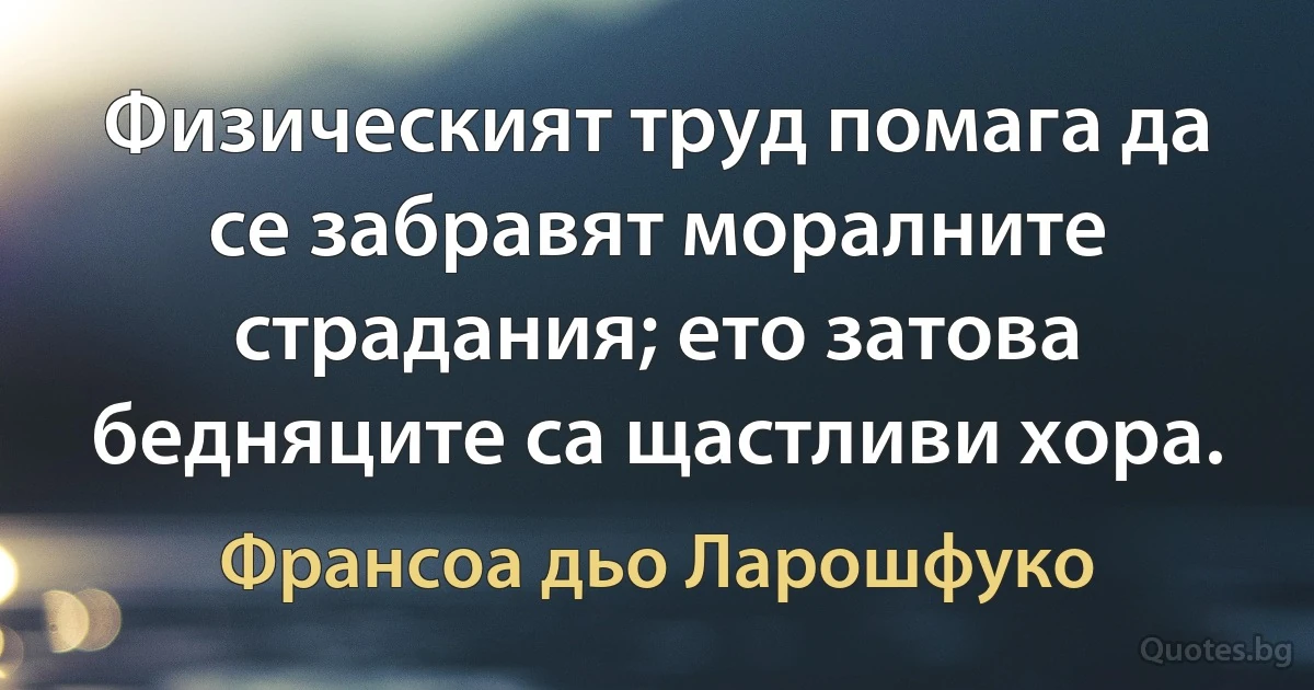 Физическият труд помага да се забравят моралните страдания; ето затова бедняците са щастливи хора. (Франсоа дьо Ларошфуко)