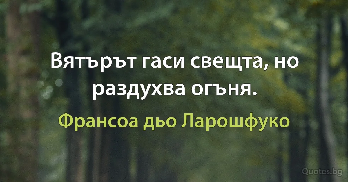 Вятърът гаси свещта, но раздухва огъня. (Франсоа дьо Ларошфуко)