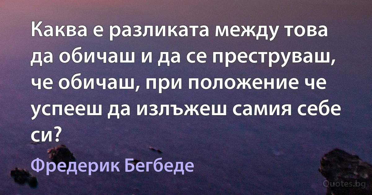 Каква е разликата между това да обичаш и да се преструваш, че обичаш, при положение че успееш да излъжеш самия себе си? (Фредерик Бегбеде)