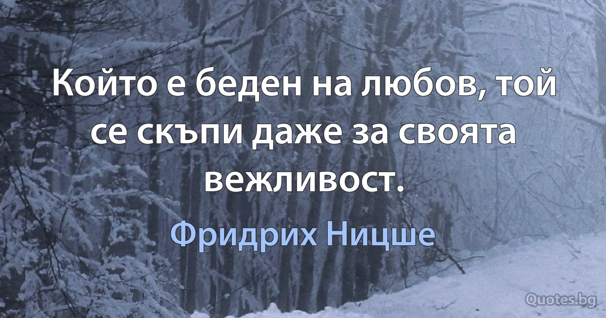 Който е беден на любов, той се скъпи даже за своята вежливост. (Фридрих Ницше)