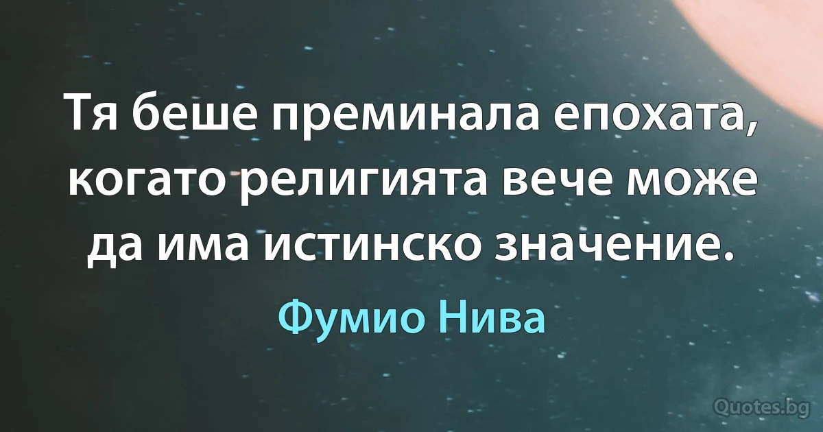 Тя беше преминала епохата, когато религията вече може да има истинско значение. (Фумио Нива)