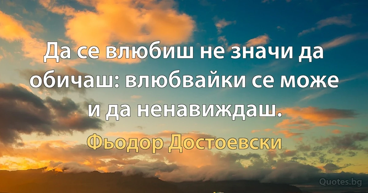 Да се влюбиш не значи да обичаш: влюбвайки се може и да ненавиждаш. (Фьодор Достоевски)