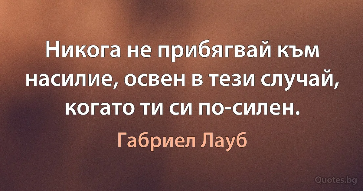 Никога не прибягвай към насилие, освен в тези случай, когато ти си по-силен. (Габриел Лауб)