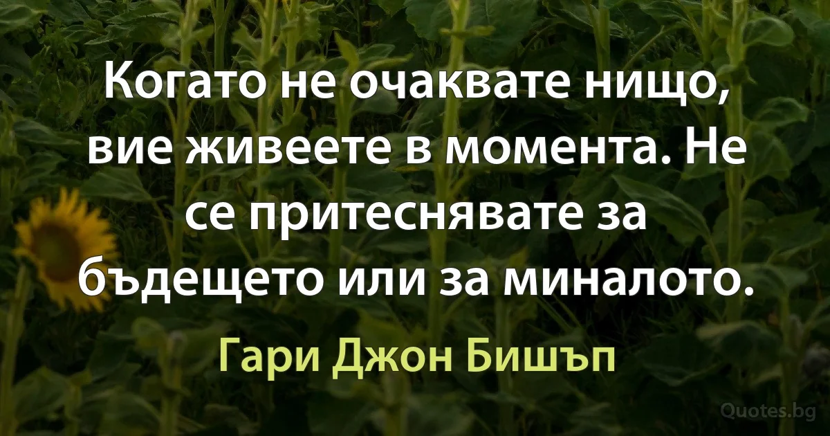 Когато не очаквате нищо, вие живеете в момента. Не се притеснявате за бъдещето или за миналото. (Гари Джон Бишъп)