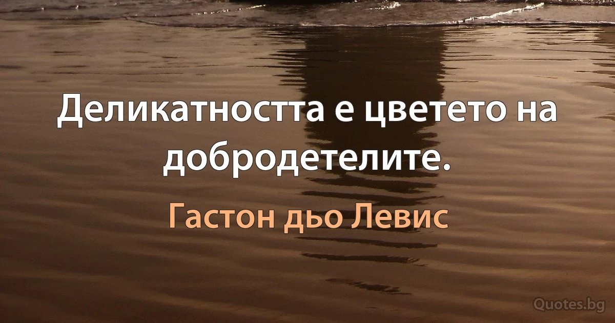 Деликатността е цветето на добродетелите. (Гастон дьо Левис)