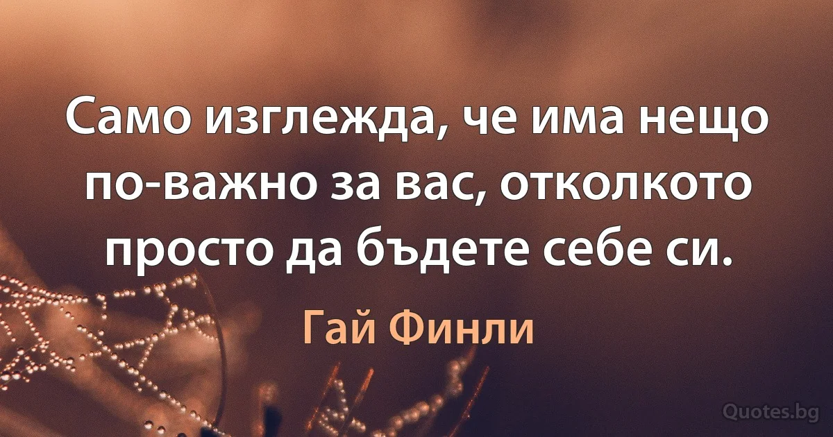 Само изглежда, че има нещо по-важно за вас, отколкото просто да бъдете себе си. (Гай Финли)