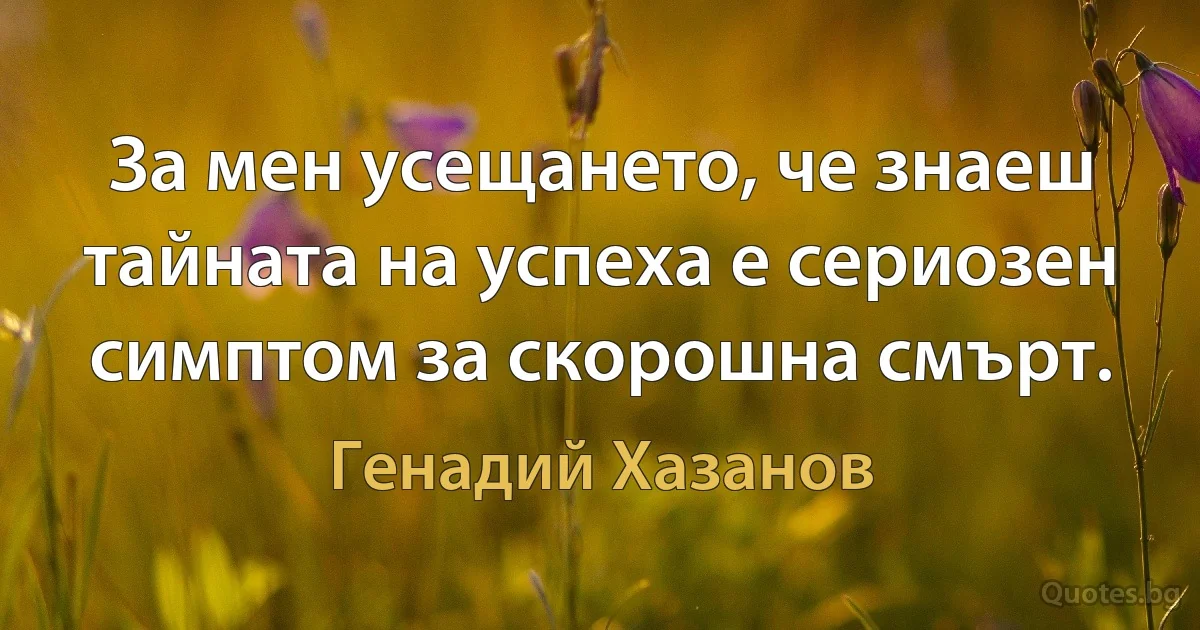 За мен усещането, че знаеш тайната на успеха е сериозен симптом за скорошна смърт. (Генадий Хазанов)