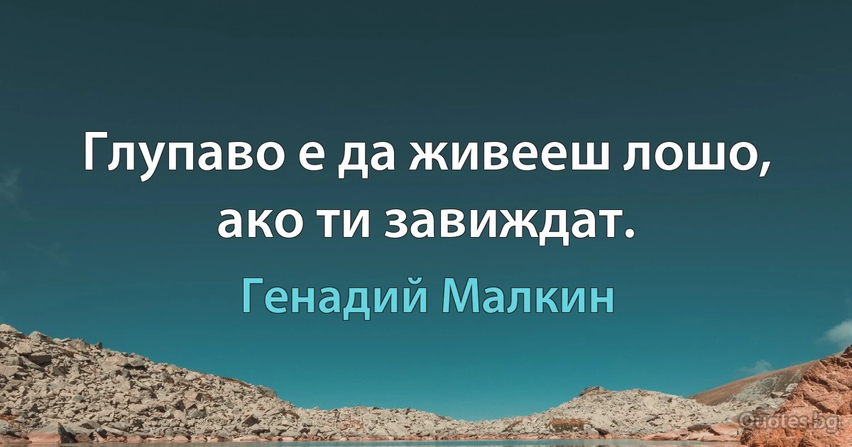 Глупаво е да живееш лошо, ако ти завиждат. (Генадий Малкин)