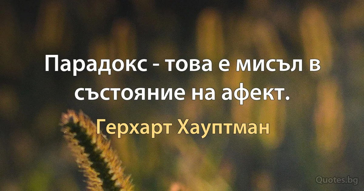 Парадокс - това е мисъл в състояние на афект. (Герхарт Хауптман)