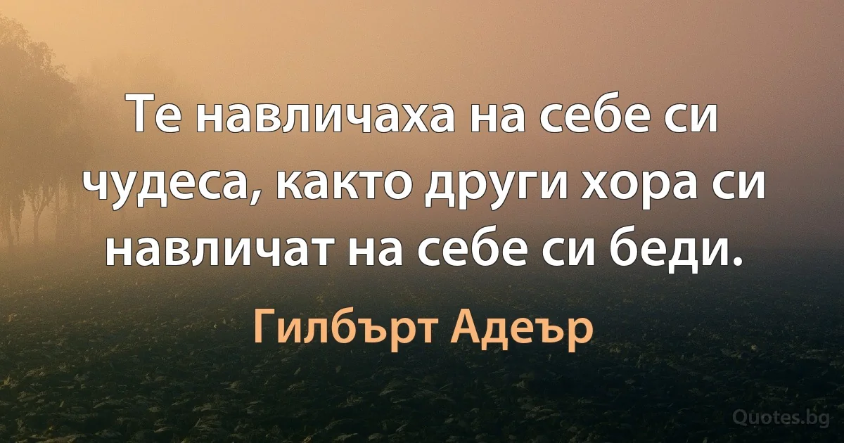 Те навличаха на себе си чудеса, както други хора си навличат на себе си беди. (Гилбърт Адеър)