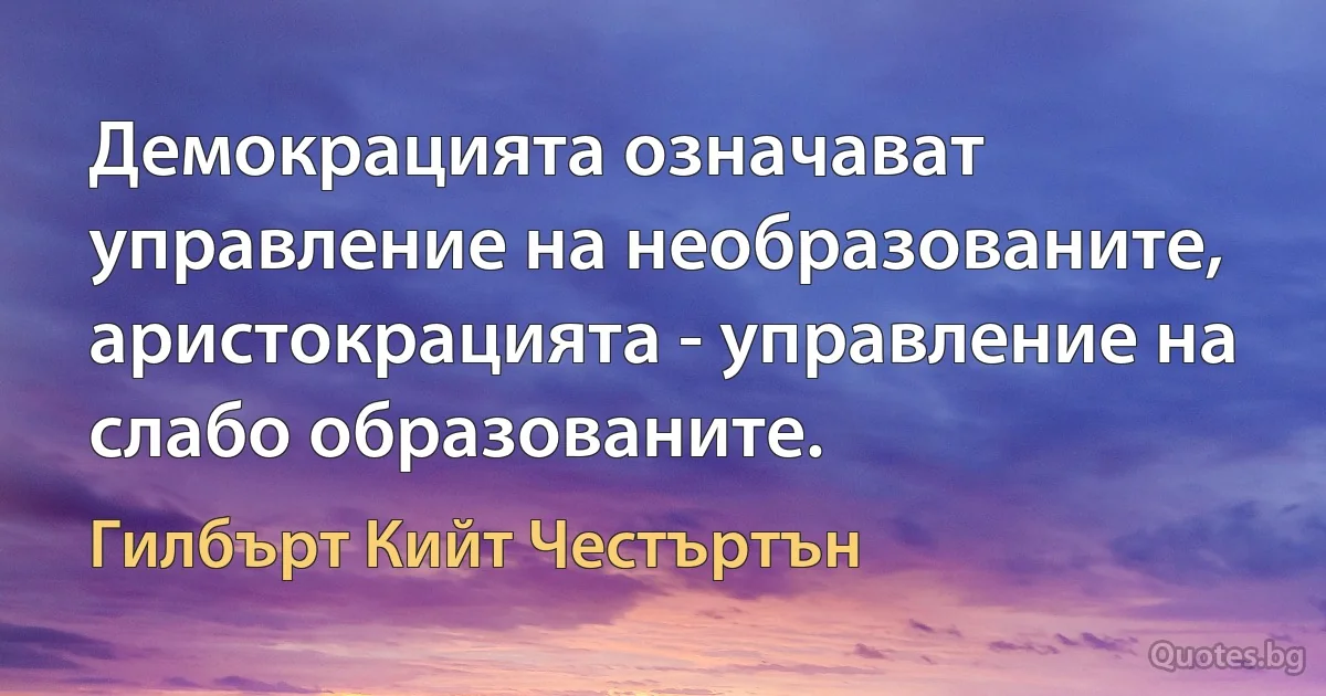 Демокрацията означават управление на необразованите, аристокрацията - управление на слабо образованите. (Гилбърт Кийт Честъртън)