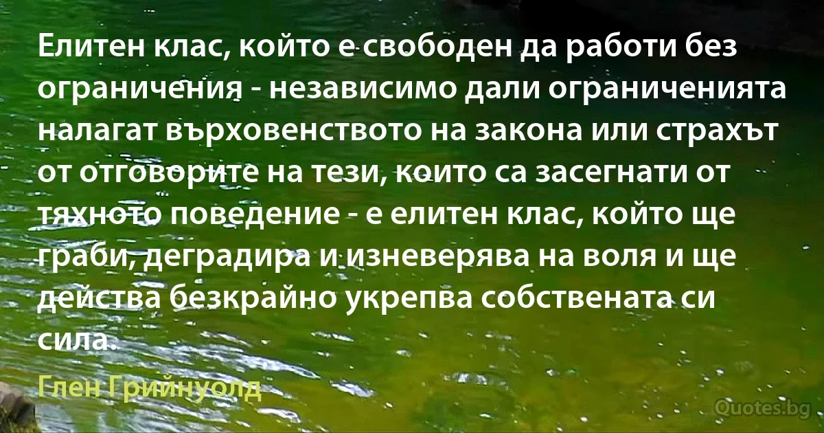 Елитен клас, който е свободен да работи без ограничения - независимо дали ограниченията налагат върховенството на закона или страхът от отговорите на тези, които са засегнати от тяхното поведение - е елитен клас, който ще граби, деградира и изневерява на воля и ще действа безкрайно укрепва собствената си сила. (Глен Грийнуолд)