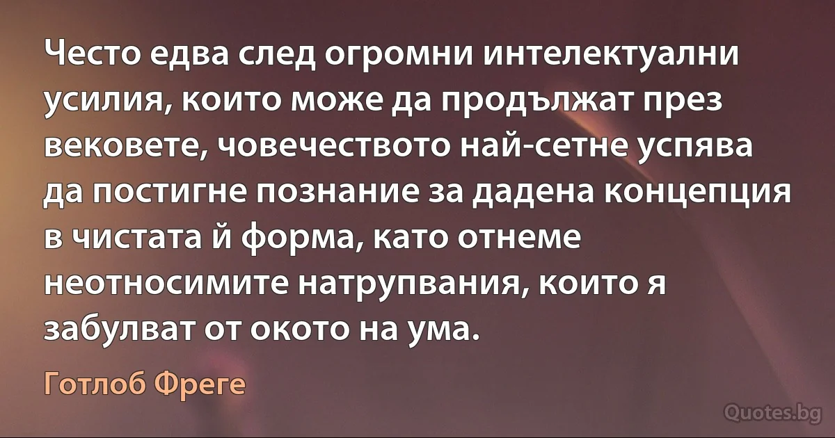 Често едва след огромни интелектуални усилия, които може да продължат през вековете, човечеството най-сетне успява да постигне познание за дадена концепция в чистата й форма, като отнеме неотносимите натрупвания, които я забулват от окото на ума. (Готлоб Фреге)