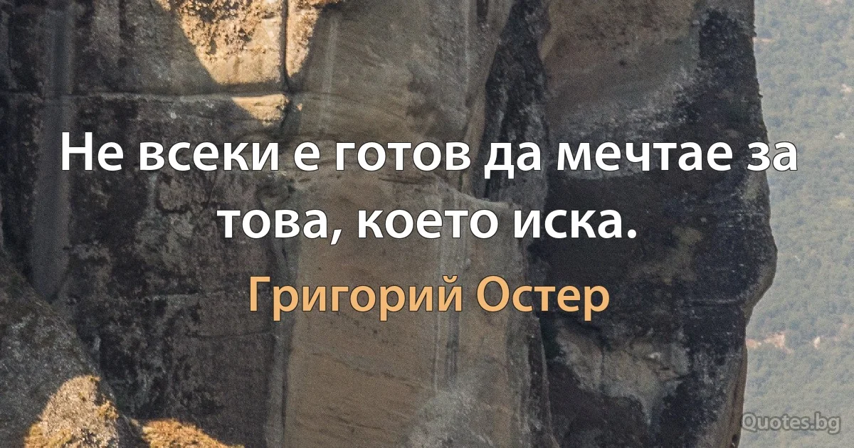 Не всеки е готов да мечтае за това, което иска. (Григорий Остер)