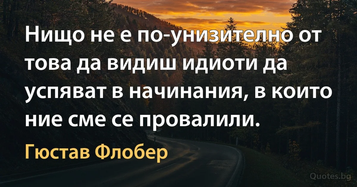 Нищо не е по-унизително от това да видиш идиоти да успяват в начинания, в които ние сме се провалили. (Гюстав Флобер)